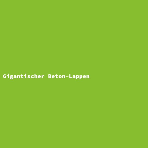 Gigantischer Beton-Lappen